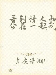 看到情人和他老公在一起我心里很生气