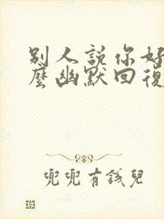 别人说你好烦怎么幽默回复