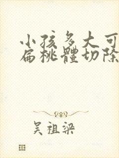 小孩多大可以做扁桃体切除手术