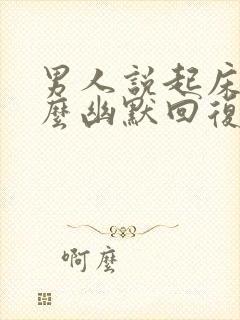 男人说起床了怎么幽默回复他