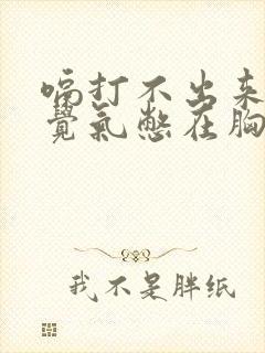 嗝打不出来总感觉气憋在胸口