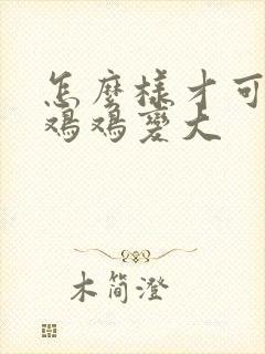 怎么样才可以让鸡鸡变大