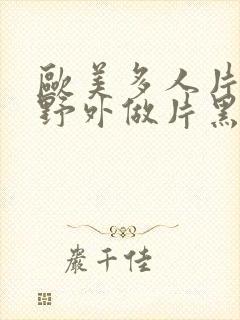 欧美多人片高潮野外做片黑人