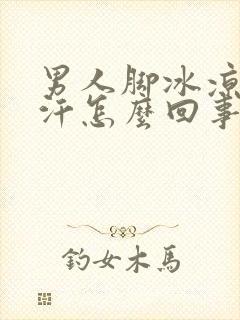 男人脚冰凉还出汗怎么回事