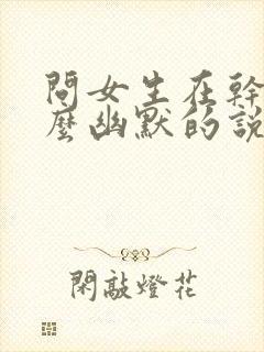 问女生在干嘛怎么幽默的说