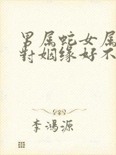 男属蛇女属猴配对姻缘好不好