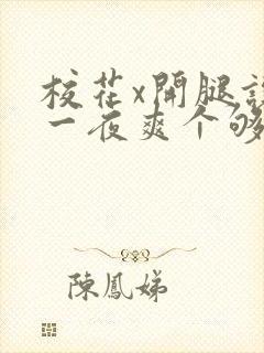 校花x开腿让我一夜爽个够