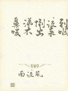 鼻涕倒流到咽喉咳不出来咽不下去