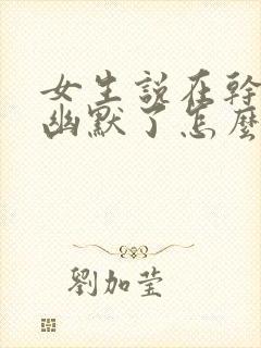 女生说在干嘛呢幽默了怎么回复呢