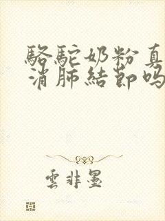 骆驼奶粉真的能消肺结节吗