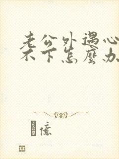 老公外遇心里放不下怎么办