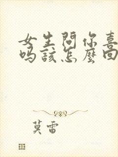 女生问你喜欢我吗该怎么回