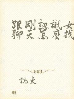 跟刚认识女孩子聊天怎么找话题开头封面