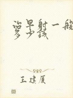 治早射一般要花多少钱