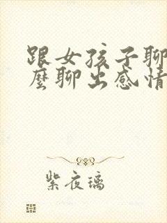 跟女孩子聊天怎么聊出感情句子