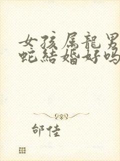 女孩属龙男孩属蛇结婚好吗