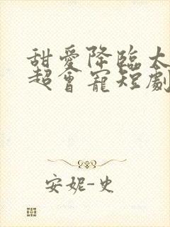 甜爱降临太子爷超会宠短剧全集免费