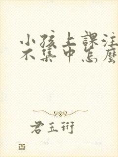 小孩上课注意力不集中怎么