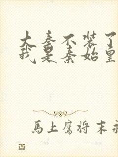 大秦不装了你爹我是秦始皇小说未删版全文