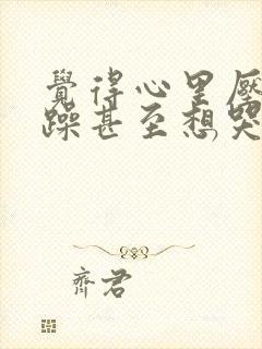 觉得心里压抑烦躁甚至想哭