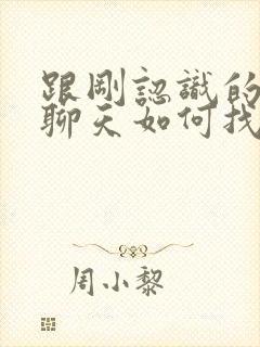 跟刚认识的女生聊天如何找话题