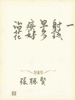 治疗早射一般要花好多钱封面