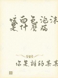 咳白色泡沫样痰是什么病