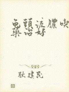 龟头流脓吃什么药治好