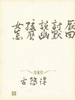 女孩说讨厌我该怎么幽默回复