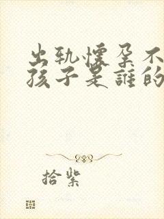 出轨怀孕不确定孩子是谁的