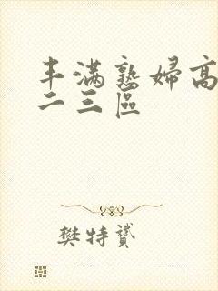 丰满熟妇高潮一二三区