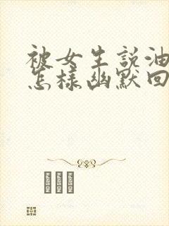 被女生说油腻,怎样幽默回复