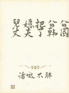 儿媳把公公当成丈夫了韩国电影