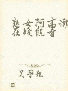 熟女阿高潮合集在线观看