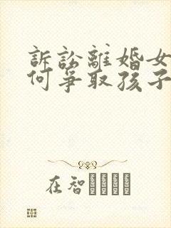 诉讼离婚女方如何争取孩子抚养权