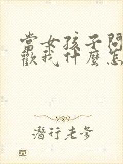 当女孩子问你喜欢我什么怎么回答