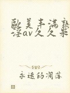 欧美丰满熟妇乱淫av久久米娜