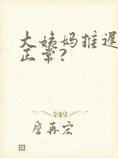 大姨妈推迟几天正常?