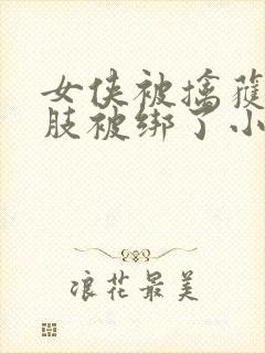 女侠被擒获后四肢被绑了小说