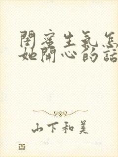 闺蜜生气怎么哄她开心的话