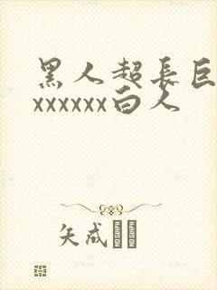 黑人超长巨大xxxxxxx白人