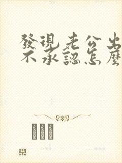 发现老公出轨他不承认怎么办