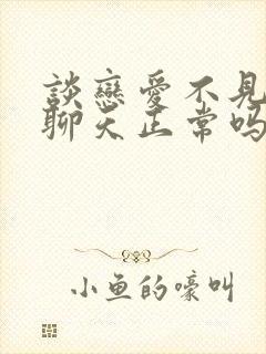 谈恋爱不见面只聊天正常吗