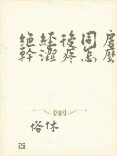 绝经后同房阴道干涩疼怎么办