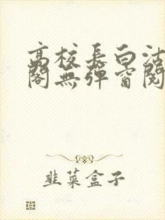 高校长白沽笔趣阁无弹窗阅读