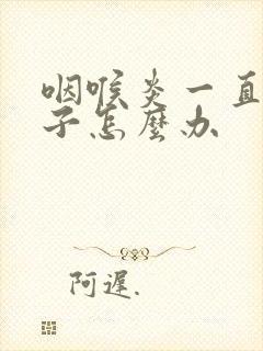 咽喉炎一直清嗓子怎么办