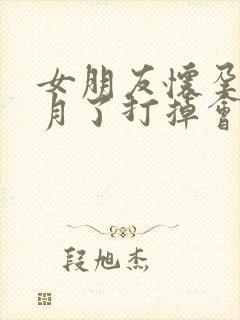 女朋友怀孕三个月了打掉会咋样