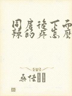 同房后下面火辣辣的疼怎么办