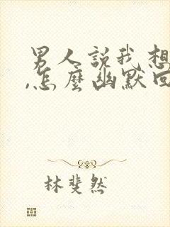 男人说我想他了,怎么幽默回复