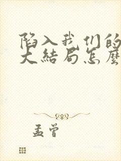 陷入我们的热恋大结局怎么样